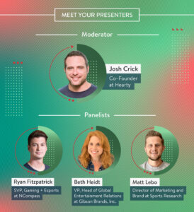 Meet Your Presenters: Josh Crick (Co-Founder at Hearty), Beth Heidt (VP, Head of Global Entertainment Relations at Gibson), Matt Lebo (Director of Marketing and Brand at Sports Research), Ryan Fitzpatrick (SVP, Gaming + Esports at NCompass)