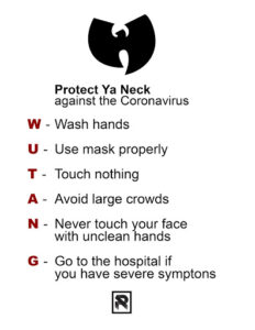 A sign made by the Wu Tang Clan with each letter in the rap group's name providing safety instructions. "W - Wash hands, U - Use mask properly, T - touch nothing, A - avoid large crowds, N - Never touch your face with unclean hands, G - Go to the hospital if you have severe symptoms"