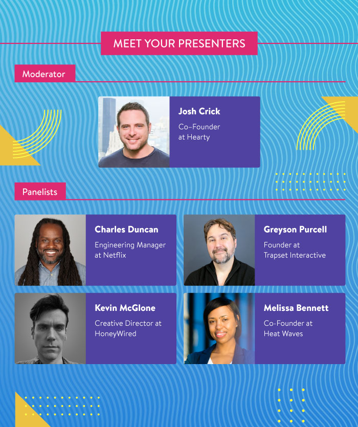 Meet Your Presenters: Josh Crick from Hearty, Charles Duncan from Netflix, Greyson Purcell from Trapset Interactive, Kevin McGlone from HoneyWired, and Melissa Bennett from Heat Waves